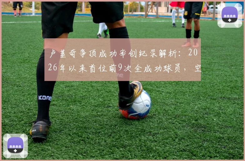 卢基奇争顶成功率创纪录解析：2026年以来首位前9次全成功球员，空中对抗能力深度评估与方法借鉴