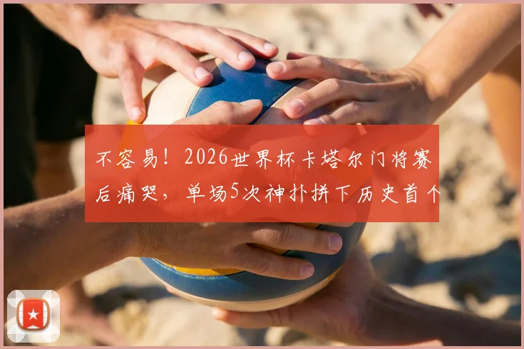 不容易！2026世界杯卡塔尔门将赛后痛哭，单场5次神扑拼下历史首个积分，他究竟是谁？
