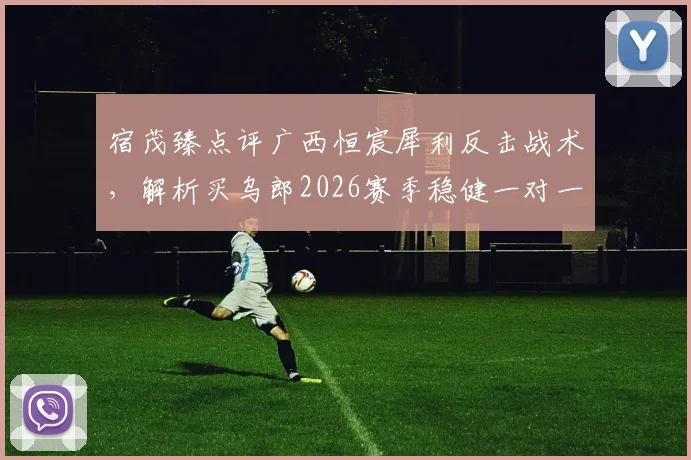宿茂臻点评广西恒宸犀利反击战术,解析买乌郎2026赛季稳健一对一防守关键点