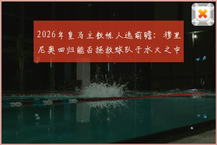 2026年皇马主教练人选前瞻：穆里尼奥回归能否拯救球队于水火之中，详解其执教前景与薪资内幕