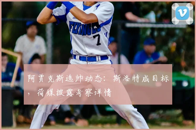 阿贾克斯选帅动态:斯洛特成目标,荷媒披露考察详情