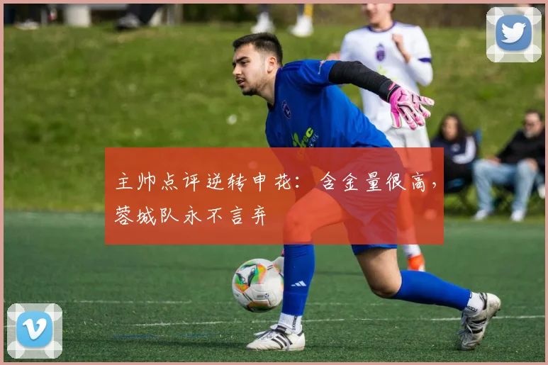 主帅点评逆转申花:含金量很高,蓉城队永不言弃