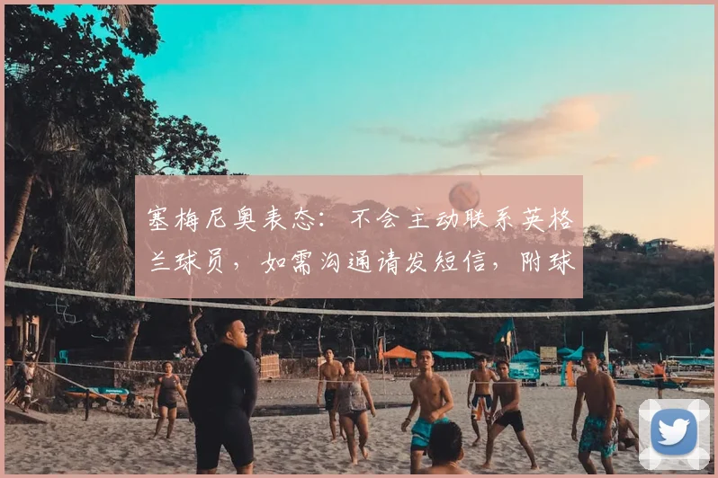 塞梅尼奥表态:不会主动联系英格兰球员,如需沟通请发短信,附球员与主帅沟通方式探讨