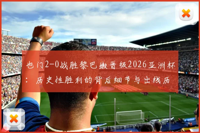 也门2-0战胜黎巴嫩晋级2026亚洲杯：历史性胜利的背后细节与出线历程分析