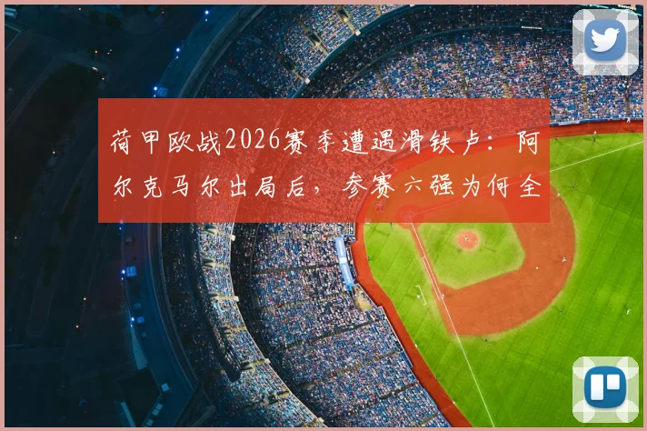 荷甲欧战2026赛季遭遇滑铁卢:阿尔克马尔出局后,参赛六强为何全部覆没?