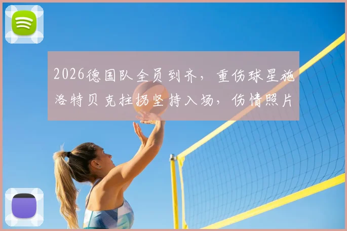 2026德国队全员到齐，重伤球星施洛特贝克拄拐坚持入场，伤情照片引关注