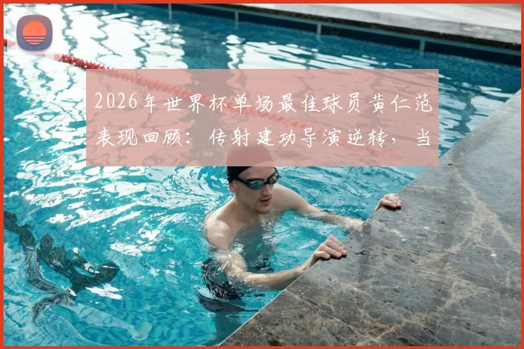 2026年世界杯单场最佳球员黄仁范表现回顾:传射建功导演逆转,当选每日之星的技术要点与成长背景解析
