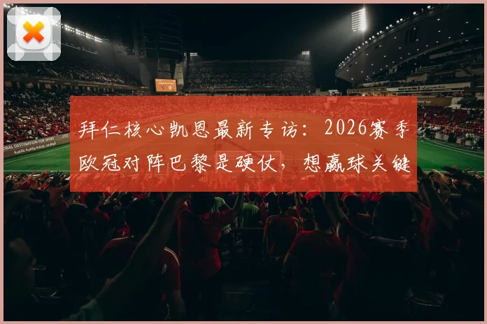 拜仁核心凯恩最新专访：2026赛季欧冠对阵巴黎是硬仗，想赢球关键在于这些场上细节