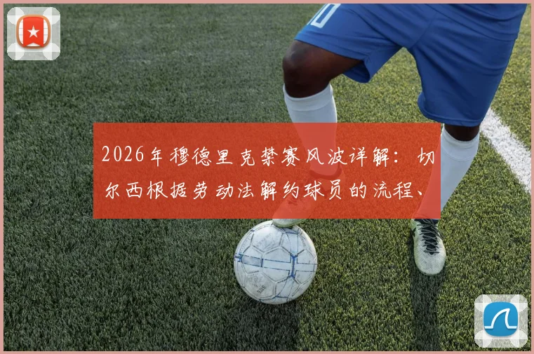2026年穆德里克禁赛风波详解:切尔西根据劳动法解约球员的流程、条款与后续影响分析