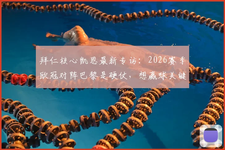 拜仁核心凯恩最新专访:2026赛季欧冠对阵巴黎是硬仗,想赢球关键在于这些场上细节