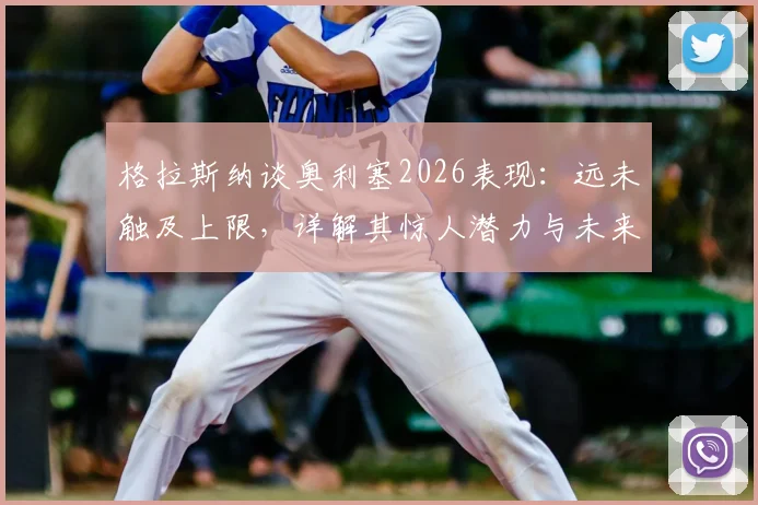 格拉斯纳谈奥利塞2026表现:远未触及上限,详解其惊人潜力与未来发展方向