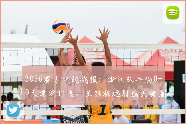 2026赛季中超战报:浙江队半场0-0天津津门虎,王钰栋远射成关键看点,附半场攻防分析