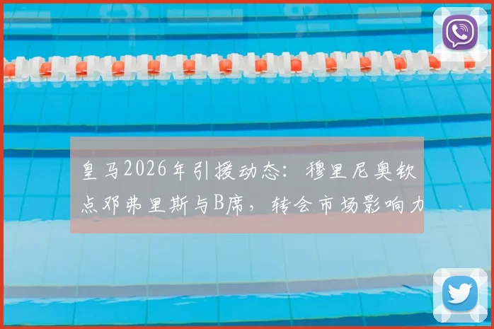 皇马2026年引援动态:穆里尼奥钦点邓弗里斯与B席,转会市场影响力几何?