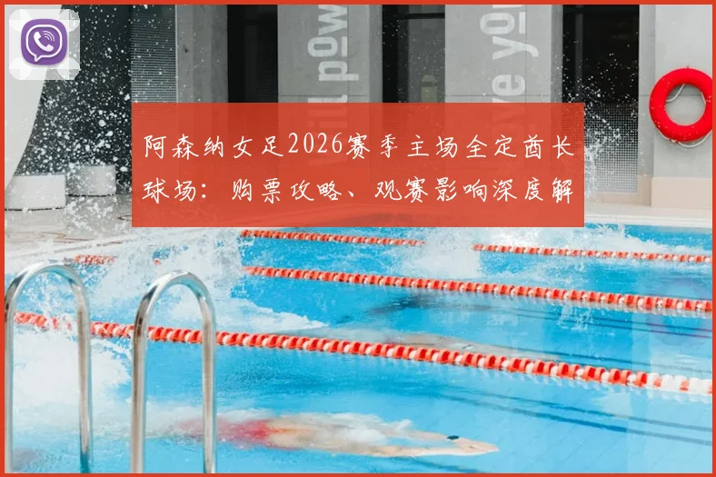 阿森纳女足2026赛季主场全定酋长球场:购票攻略、观赛影响深度解读与男女足主场安排对比