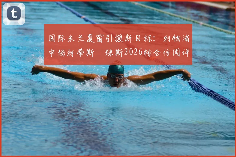 国际米兰夏窗引援新目标：利物浦中场柯蒂斯・琼斯2026转会传闻详解，红军离队可能有多大？