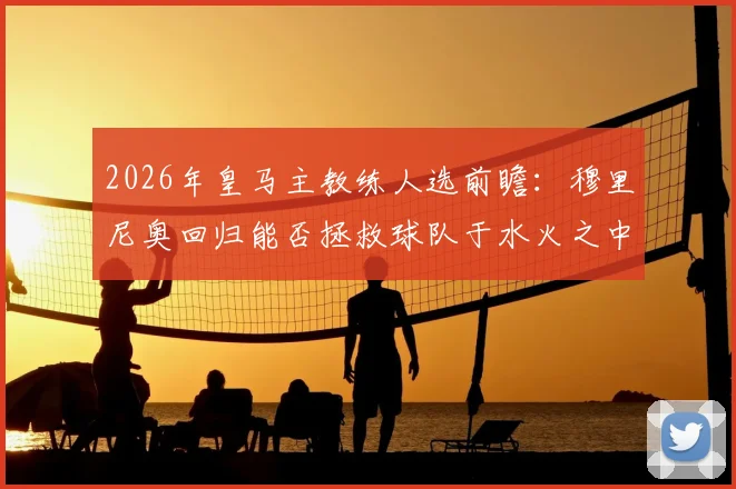 2026年皇马主教练人选前瞻:穆里尼奥回归能否拯救球队于水火之中,详解其执教前景与薪资内幕