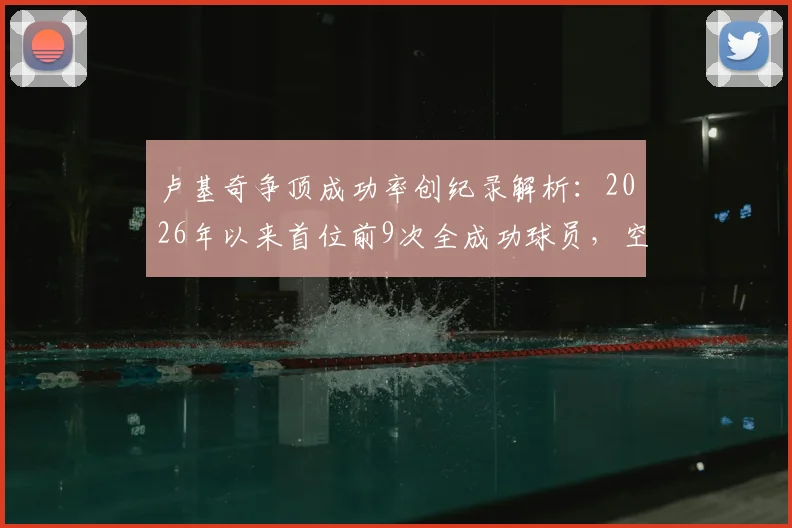 卢基奇争顶成功率创纪录解析:2026年以来首位前9次全成功球员,空中对抗能力深度评估与方法借鉴