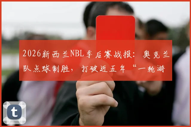 2026新西兰NBL季后赛战报:奥克兰队点球制胜,打破近五年“一轮游”魔咒,详解其晋级之路与点球决胜规则
