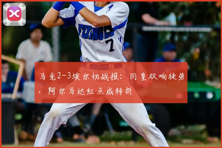 马竞2-3埃尔切战报：冈皇双响徒劳，阿尔马达红点成转折