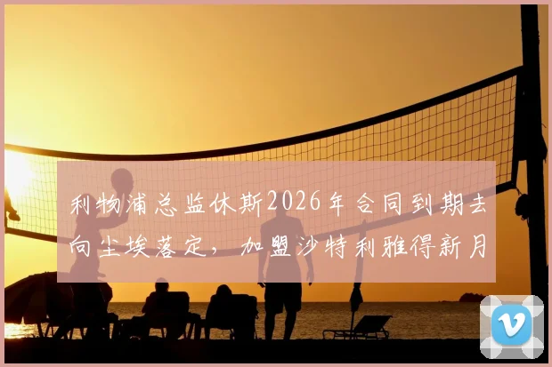 利物浦总监休斯2026年合同到期去向尘埃落定,加盟沙特利雅得新月已成定局